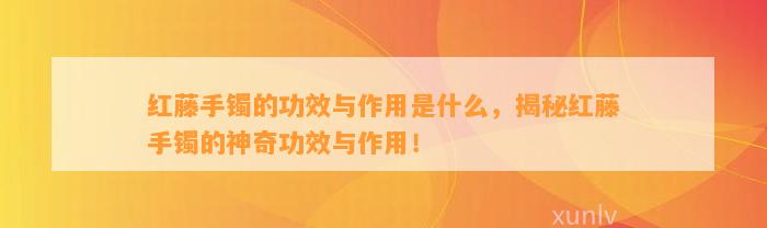 红藤手镯的功效与作用是什么，揭秘红藤手镯的神奇功效与作用！